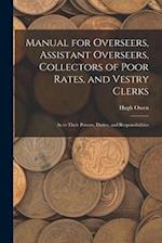 Manual for Overseers, Assistant Overseers, Collectors of Poor Rates, and Vestry Clerks: As to Their Powers, Duties, and Responsibilities 