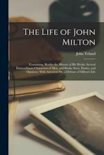 The Life of John Milton: Containing, Besides the History of His Works, Several Extraordinary Characters of Men, and Books, Sects, Parties, and Opinion