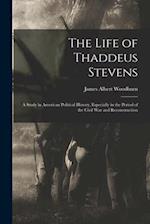 The Life of Thaddeus Stevens: A Study in American Political History, Especially in the Period of the Civil War and Reconstruction 