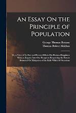 An Essay On the Principle of Population: Or, a View of Its Past and Present Effects On Human Happiness With an Inquiry Into Our Prospects Respecting t
