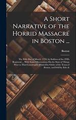 A Short Narrative of the Horrid Massacre in Boston ...: The Fifth Day of March, 1770, by Soldiers of the 29Th Regiment ... With Some Observations On t