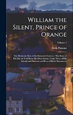 William the Silent, Prince of Orange: The Moderate Man of the Sixteenth Century : The Story of His Life As Told From His Own Letters, From Those of Hi