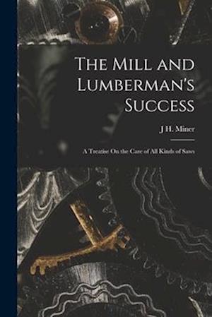The Mill and Lumberman's Success: A Treatise On the Care of All Kinds of Saws