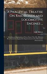 A Practical Treatise On Rail-Roads and Locomotive Engines ...: Including an Explanation of Every Patent That Has Hitherto Been Granted in England for 