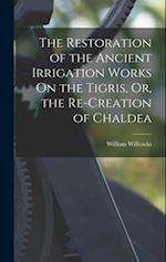 The Restoration of the Ancient Irrigation Works On the Tigris, Or, the Re-Creation of Chaldea 