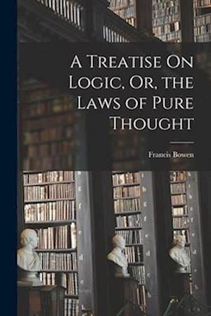 A Treatise On Logic, Or, the Laws of Pure Thought