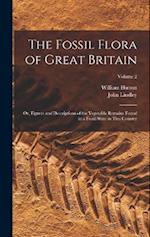 The Fossil Flora of Great Britain: Or, Figures and Descriptions of the Vegetable Remains Found in a Fossil State in This Country; Volume 2 