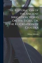 The Restoration of the Ancient Irrigation Works On the Tigris, Or, the Re-Creation of Chaldea 