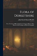 Flora of Dorsetshire: Or, a Catalogue of Plants Found in the County of Dorset, With Sketches of Its Geology and Physical Geography 