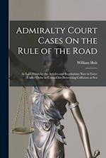 Admiralty Court Cases On the Rule of the Road: As Laid Down by the Articles and Regulations Now in Force Under Order in Council for Preventing Collisi