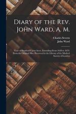 Diary of the Rev. John Ward, A. M.: Vicar of Stratford-Upon-Avon, Extending From 1648 to 1679. From the Original Mss. Preserved in the Library of the 