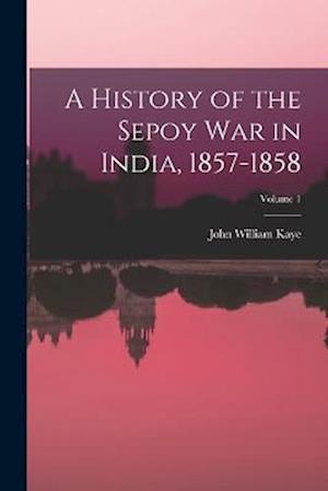 A History of the Sepoy War in India, 1857-1858; Volume 1