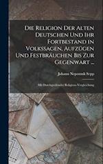 Die Religion Der Alten Deutschen Und Ihr Fortbestand in Volkssagen, Aufzügen Und Festbräuchen Bis Zur Gegenwart ...