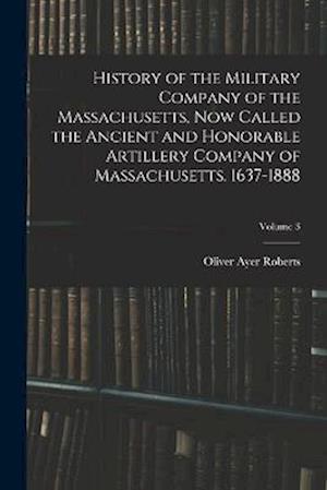 History of the Military Company of the Massachusetts, Now Called the Ancient and Honorable Artillery Company of Massachusetts. 1637-1888; Volume 3