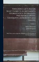 Ferguson's Lectures On Select Subjects in Mechanics, Hydrostatics, Hydraulics, Pneumatics, Optics, Geography, Astronomy and Dialing: With Notes and an