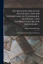 Die Religion Der Alten Deutschen Und Ihr Fortbestand in Volkssagen, Aufzügen Und Festbräuchen Bis Zur Gegenwart ...