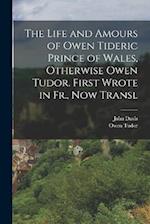 The Life and Amours of Owen Tideric Prince of Wales, Otherwise Owen Tudor. First Wrote in Fr., Now Transl 