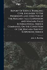 Report of John A. Roebling, Civil Engineer to the Presidents and Director of the Niagara Falls Suspension and Niagara Falls Internatinoal Bridge Compa