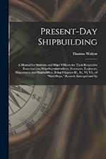 Present-Day Shipbuilding: A Manual for Students and Ships' Officers for Their Respective Examinations; Ship-Superintendents, Surveyors, Engineers, Shi
