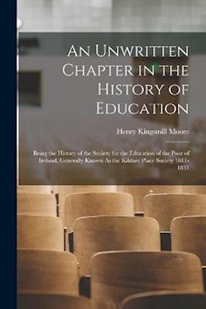 An Unwritten Chapter in the History of Education: Being the History of the Society for the Education of the Poor of Ireland, Generally Known As the Ki