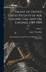 Digest of United States Patents of Air, Caloric Gas, and Oil Engines, 1789-1905: Chronologically Arranged Under Two Hundred and Five Subdivisions; Vol
