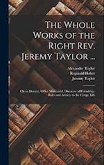 The Whole Works of the Right Rev. Jeremy Taylor ...: Clerus Domini. Office Ministerial. Discourse of Friendship. Rules and Advices to the Clergy. Life