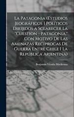 La Patagonia (estudios jeográficos i políticos dirijidos a sclarecer la cuestion - Patagonia, con motivo de las amenazas recíprocas de guerra entre Ch