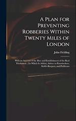 A Plan for Preventing Robberies Within Twenty Miles of London: With an Account of the Rise and Establishment of the Real Thieftakers : To Which Is Add
