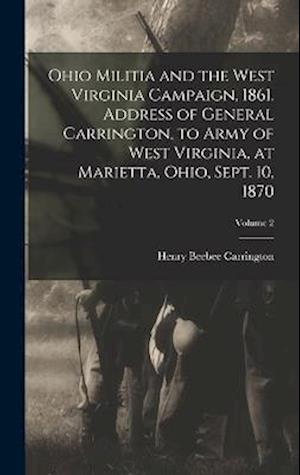 Ohio Militia and the West Virginia Campaign, 1861. Address of General Carrington, to Army of West Virginia, at Marietta, Ohio, Sept. 10, 1870; Volume