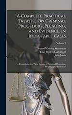 A Complete Practical Treatise On Criminal Procedure, Pleading, and Evidence, in Indictable Cases: ... Comprising the "New System of Criminal Procedure