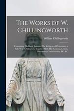 The Works of W. Chillingworth: Containing his Book, Intituled The Religion of Protestants, a Safe way to Salvation, Together With his Sermons, Letters