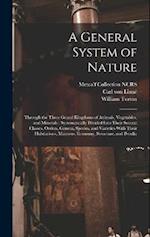A General System of Nature: Through the Three Grand Kingdoms of Animals, Vegetables, and Minerals ; Systematically Divided Into Their Several Classes,