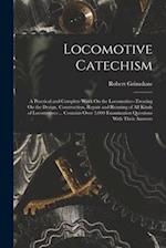 Locomotive Catechism: A Practical and Complete Work On the Locomotive--Treating On the Design, Construction, Repair and Running of All Kinds of Locomo