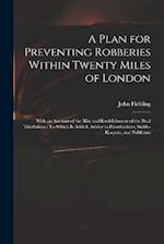 A Plan for Preventing Robberies Within Twenty Miles of London: With an Account of the Rise and Establishment of the Real Thieftakers : To Which Is Add