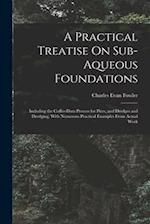 A Practical Treatise On Sub-Aqueous Foundations: Including the Coffer-Dam Process for Piers, and Dredges and Dredging, With Numerous Practical Example