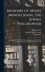 Memoirs of Moses Mendelsohn, the Jewish Philosopher; Including the Celebrated Correspondence, on the Christian Religion, With J.C. Lavater, Minister o