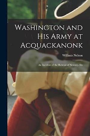 Washington and his Army at Acquackanonk: An Incident of the Retreat of 'seventy-six