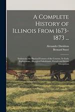 A Complete History of Illinois From 1673-1873 ...: Embracing the Physical Features of the Country, Its Early Explorations, Aboriginal Inhabitants, Fre