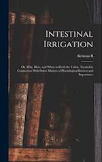 Intestinal Irrigation; or, Why, how, and When to Flush the Colon, Treated in Connection With Other Matters of Physiological Interest and Importance 