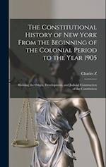 The Constitutional History of New York From the Beginning of the Colonial Period to the Year 1905: Showing the Origin, Development, and Judicial Const