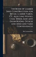 The Book of Lumber Shed Construction for Retail Lumber Yards, etc. Also Lime Houses, Coal Sheds, Sash and Door Rooms, Offices and Shed and Yard Conven