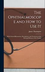 The Ophthalmoscope and how to use it; With Colored Illustrations, Descriptions, and Treatment of the Principal Diseases of the Fundus 
