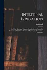 Intestinal Irrigation; or, Why, how, and When to Flush the Colon, Treated in Connection With Other Matters of Physiological Interest and Importance 