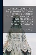 Los procesos militar e inquisitorial del Padre Hidalgo y de otros caudillos insurgentes. Introducción y suplementos de Luis González Obregón