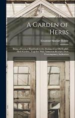 A Garden of Herbs: Being a Practical Handbook to the Making of an old English Herb Garden ; Together With Numerous Receipts From Contemporary Authorit
