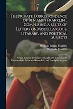 The Private Correspondence of Benjamin Franklin .. Comprising a Series of Letters on Miscellaneous, Litarary, and Political Subjects: Written Between 