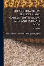 The Contractors', Builders', and Carpenters' Building Table and Estimate Book: Being a Systematic, Thorough and Practical Method by Which to Estimate 