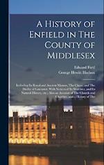 A History of Enfield in The County of Middlesex; Including its Royal and Ancient Manors, The Chase, and The Duchy of Lancaster, With Notices of its Wo