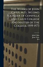 The Works of John Caius, M.D., Second Founder of Gonville and Caius College and Master of the College, 1559-1573 
