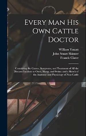 Every man his own Cattle Doctor: Containing the Causes, Symptoms, and Treatment of all the Diseases Incident to Oxen, Sheep, and Swine; and a Sketch o